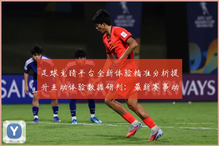 足球竞猜平台全新体验精准分析提升互动体验数据研判：最新赛事动态与深度分析