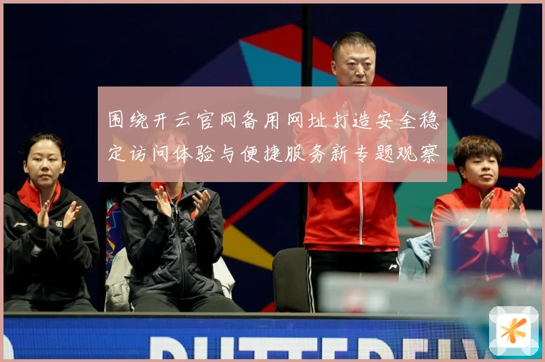 围绕开云官网备用网址打造安全稳定访问体验与便捷服务新专题观察：最新赛事动态与深度分析