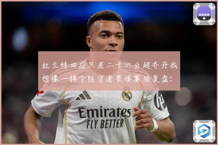 杜兰特回应只差二十六分超乔丹我想像一样令防守者畏惧赛场复盘：最新赛事动态与深度分析