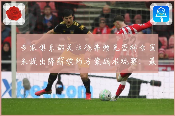 多家俱乐部关注德弗赖免签转会国米提出降薪续约方案战术观察：最新赛事动态与深度分析