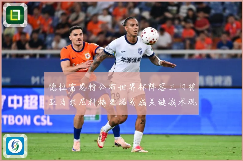 德拉富恩特公布世界杯阵容三门将亚马尔尼科梅里诺或成关键战术观察：最新赛事动态与深度分析