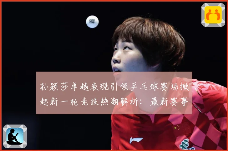 孙颖莎卓越表现引领乒乓球赛场掀起新一轮竞技热潮解析：最新赛事动态与深度分析