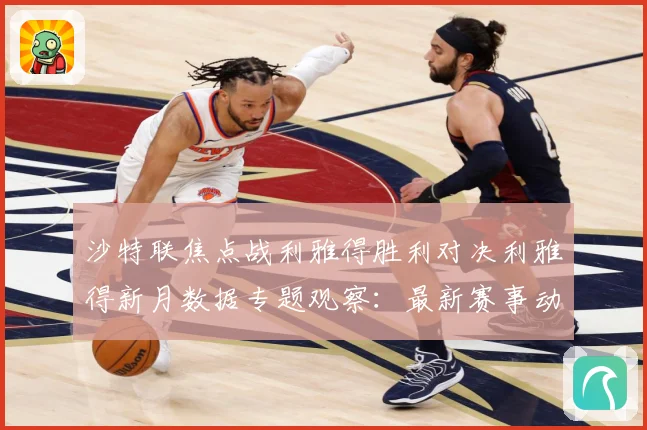 沙特联焦点战利雅得胜利对决利雅得新月数据专题观察：最新赛事动态与深度分析