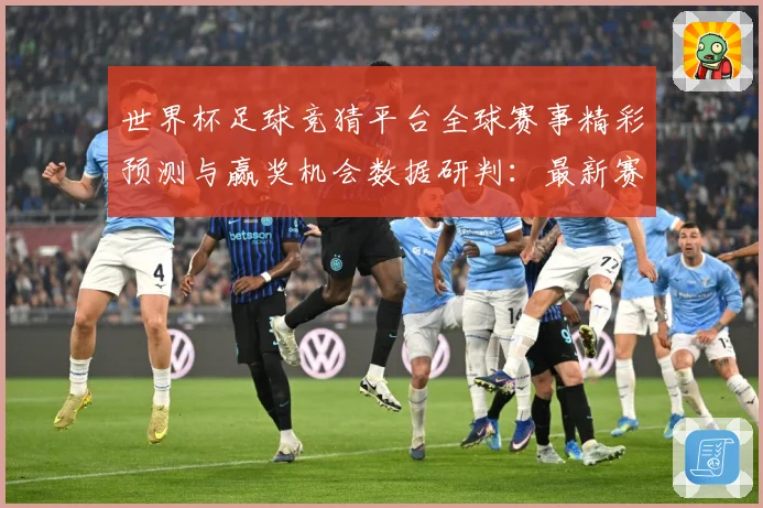 世界杯足球竞猜平台全球赛事精彩预测与赢奖机会数据研判：最新赛事动态与深度分析