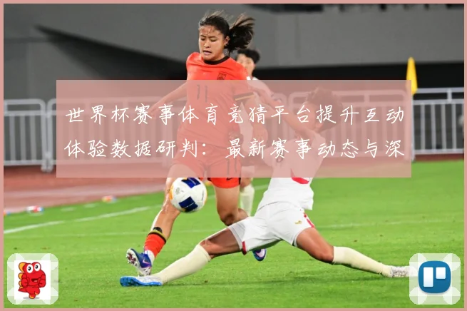 世界杯赛事体育竞猜平台提升互动体验数据研判：最新赛事动态与深度分析