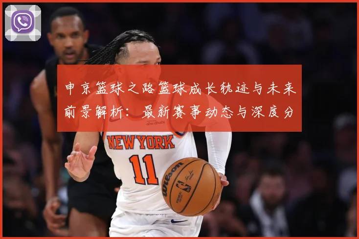 申京篮球之路篮球成长轨迹与未来前景解析：最新赛事动态与深度分析
