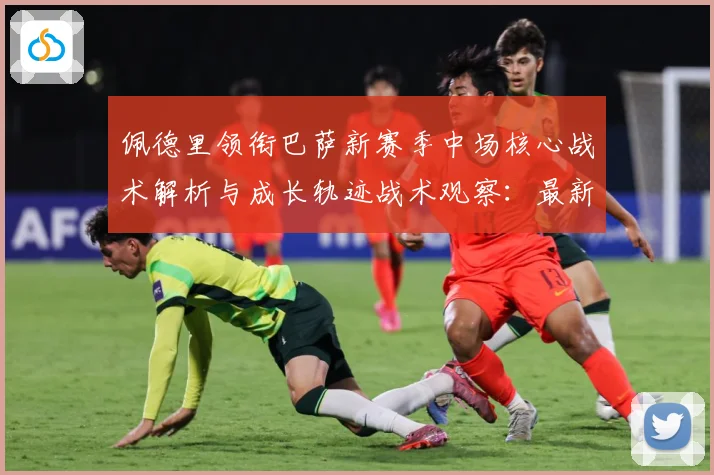 佩德里领衔巴萨新赛季中场核心战术解析与成长轨迹战术观察：最新赛事动态与深度分析