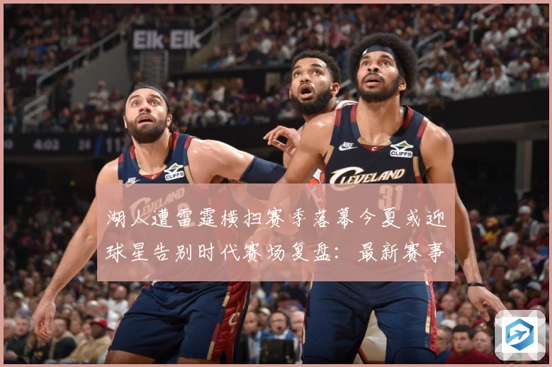 湖人遭雷霆横扫赛季落幕今夏或迎球星告别时代赛场复盘：最新赛事动态与深度分析