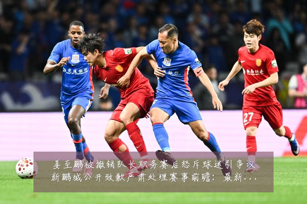 姜至鹏被撤销队长职务赛后怒斥球迷引争议新鹏城公开致歉严肃处理赛事前瞻:最新赛事动态与深度分析