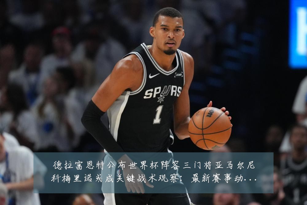 德拉富恩特公布世界杯阵容三门将亚马尔尼科梅里诺或成关键战术观察：最新赛事动态与深度分析