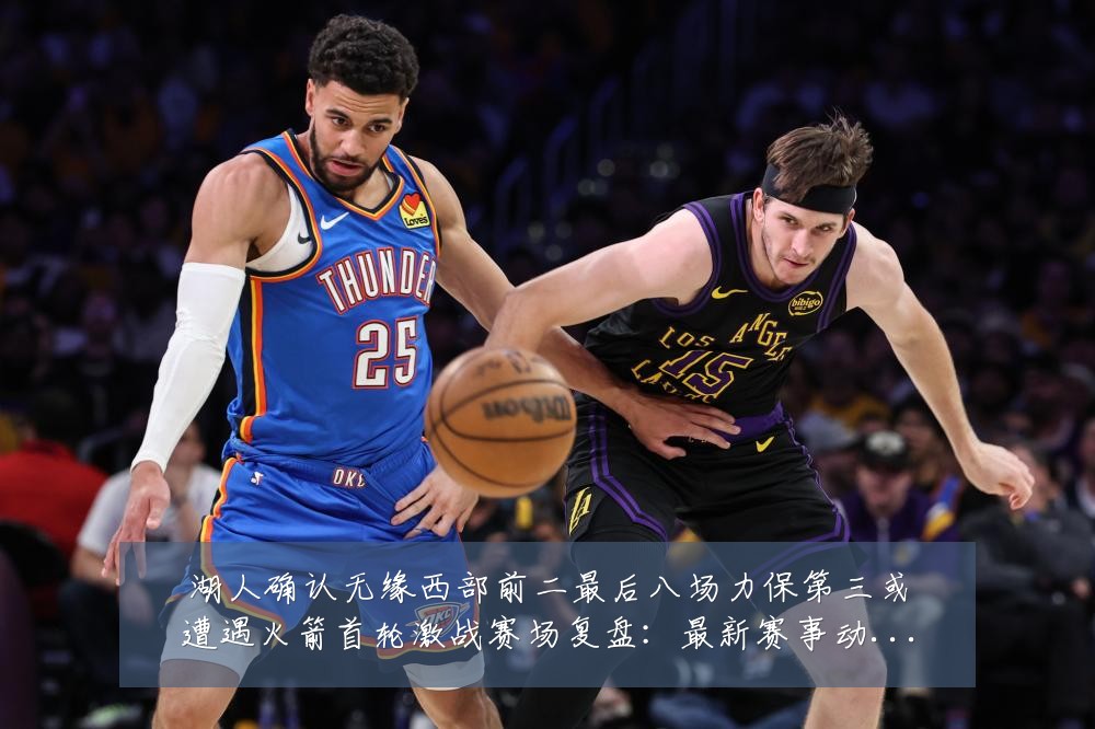 湖人确认无缘西部前二最后八场力保第三或遭遇火箭首轮激战赛场复盘:最新赛事动态与深度分析