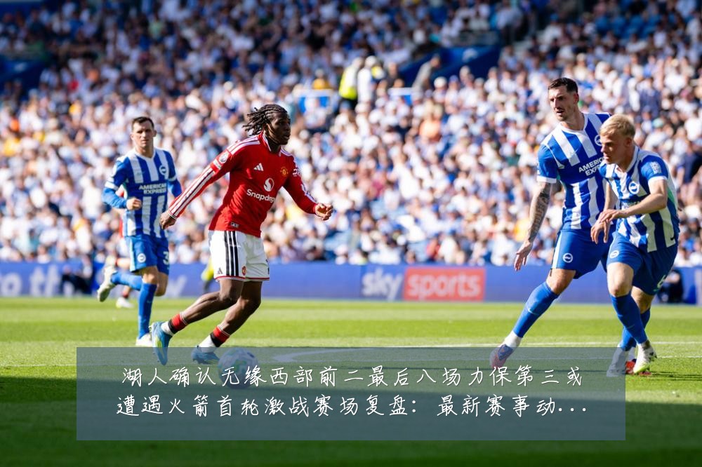 湖人确认无缘西部前二最后八场力保第三或遭遇火箭首轮激战赛场复盘:最新赛事动态与深度分析