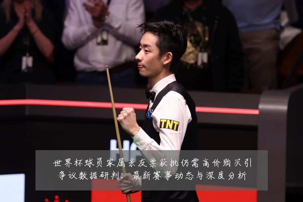 世界杯球员家属亲友票获批仍需高价购买引争议数据研判：最新赛事动态与深度分析