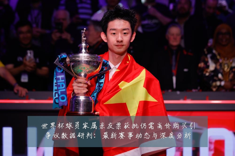 世界杯球员家属亲友票获批仍需高价购买引争议数据研判：最新赛事动态与深度分析