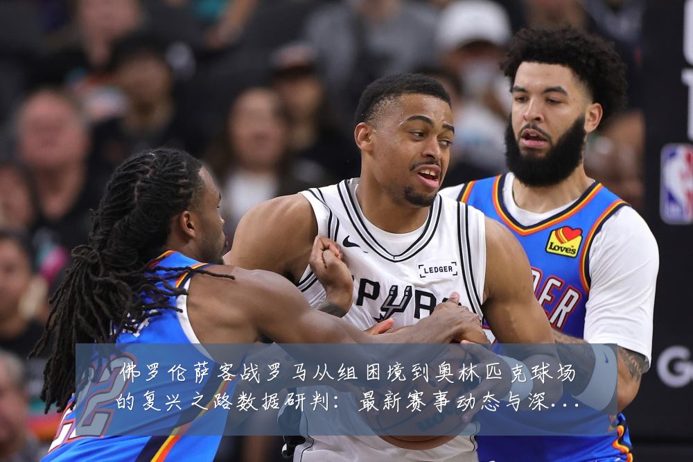 佛罗伦萨客战罗马从组困境到奥林匹克球场的复兴之路数据研判:最新赛事动态与深度分析